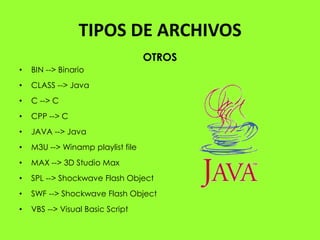 TIPOS DE ARCHIVOS
                                   OTROS
•   BIN --> Binario
•   CLASS --> Java
•   C --> C
•   CPP --> C
•   JAVA --> Java
•   M3U --> Winamp playlist file
•   MAX --> 3D Studio Max
•   SPL --> Shockwave Flash Object
•   SWF --> Shockwave Flash Object
•   VBS --> Visual Basic Script
 