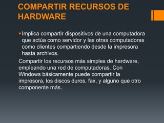 COMPARTIR RECURSOS DE
HARDWARE
 Implica compartir dispositivos de una computadora
  que actúa como servidor y las otras c...
