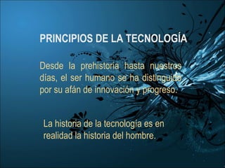 PRINCIPIOS DE LA TECNOLOGÍA Desde la prehistoria hasta nuestros días, el ser humano se ha distinguido por su afán de innovación y progreso. La historia de la tecnología es en realidad la historia del hombre. 