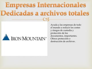 
Ayuda a las empresas de todo
el mundo a reducir los costes
y riesgos de custodia y
protección de los
documentos, importantes.
Ofrece protección o
destrucción de archivos .

 