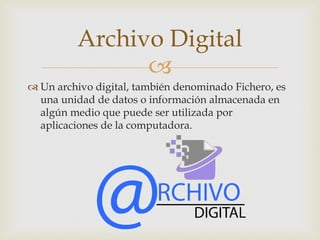Archivo Digital

 Un archivo digital, también denominado Fichero, es
una unidad de datos o información almacenada en
algún medio que puede ser utilizada por
aplicaciones de la computadora.

 