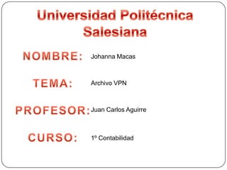 Universidad Politécnica Salesiana NOMBRE: TEMA: PROFESOR: CURSO: Johanna Macas Archivo VPN Juan Carlos Aguirre 1º Contabilidad 