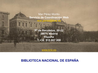 Mar Pérez Morillo
    Servicio de Coordinación Web
          mar.perez@bne.es


       Pº de Recoletos, 20-22
            28071 Madrid
               España
         T +34 915 807 800


            www.bne.es



BIBLIOTECA NACIONAL DE ESPAÑA
 