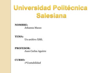 Universidad Politécnica  Salesiana NOMBRE: Johanna Macas TEMA: Un archivo XML PROFESOR: Juan Carlos Aguirre CURSO: 1ºContabilidad 