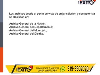 Los archivos desde el punto de vista de su jurisdicción y competencia
se clasifican en:
Archivo General de la Nación;
Archivo General del Departamento;
Archivo General del Municipio;
Archivo General del Distrito.
 