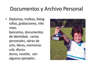 Documentos y Archivo Personal
• Diplomas, trofeos, fotog
  rafías, grabaciones, info
  rmes
  bancarios, documentos
  de identidad, cartas
  personales, obras de
  arte, libros, memorias
  usb, discos
  duros, casette, son
  algunos ejemplos .
 