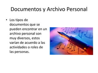 Documentos y Archivo Personal
• Los tipos de
  documentos que se
  pueden encontrar en un
  archivo personal son
  muy diversos, estos
  varían de acuerdo a las
  actividades o roles de
  las personas.
 