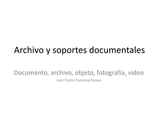 Archivo y soportes documentales

Documento, archivo, objeto, fotografía, video
              Juan Carlos Espinosa Duque
 