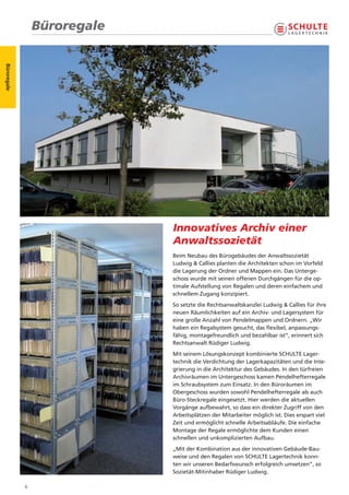 Büroregale
Büroregale




                              Innovatives Archiv einer
                              Anwaltssozietät
                              Beim Neubau des Bürogebäudes der Anwaltssozietät
                              Ludwig & Callies planten die Architekten schon im Vorfeld
                              die Lagerung der Ordner und Mappen ein. Das Unterge-
                              schoss wurde mit seinen offenen Durchgängen für die op-
                              timale Aufstellung von Regalen und deren einfachem und
                              schnellem Zugang konzipiert.
                              So setzte die Rechtsanwaltskanzlei Ludwig & Callies für ihre
                              neuen Räumlichkeiten auf ein Archiv- und Lagersystem für
                              eine große Anzahl von Pendelmappen und Ordnern. „Wir
                              haben ein Regalsystem gesucht, das flexibel, anpassungs-
                              fähig, montagefreundlich und bezahlbar ist“, erinnert sich
                              Rechtsanwalt Rüdiger Ludwig.
                              Mit seinem Lösungskonzept kombinierte SCHULTE Lager-
                              technik die Verdichtung der Lagerkapazitäten und die Inte-
                              grierung in die Architektur des Gebäudes. In den türfreien
                              Archivräumen im Untergeschoss kamen Pendelhefterregale
                              im Schraubsystem zum Einsatz. In den Büroräumen im
                              Obergeschoss wurden sowohl Pendelhefterregale als auch
                              Büro-Steckregale eingesetzt. Hier werden die aktuellen
                              Vorgänge aufbewahrt, so dass ein direkter Zugriff von den
                              Arbeitsplätzen der Mitarbeiter möglich ist. Dies erspart viel
                              Zeit und ermöglicht schnelle Arbeitsabläufe. Die einfache
                              Montage der Regale ermöglichte dem Kunden einen
                              schnellen und unkomplizierten Aufbau.
                              „Mit der Kombination aus der innovativen Gebäude-Bau-
                              weise und den Regalen von SCHULTE Lagertechnik konn-
                              ten wir unseren Bedarfswunsch erfolgreich umsetzen“, so
                              Sozietät-Mitinhaber Rüdiger Ludwig.

             6
 