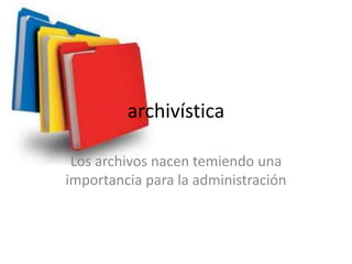 archivística

 Los archivos nacen temiendo una
importancia para la administración
 