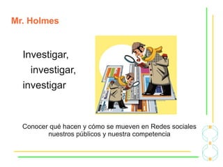 Mr. Holmes
Conocer qué hacen y cómo se mueven en Redes sociales
nuestros públicos y nuestra competencia
Investigar,
investigar,
investigar
 
