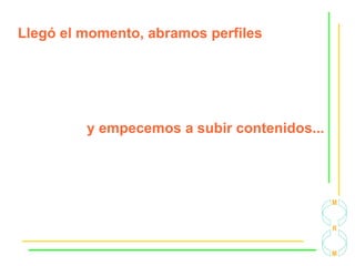 Llegó el momento, abramos perfiles
y empecemos a subir contenidos...
 