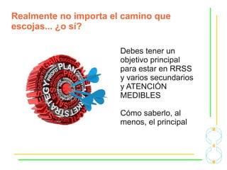 Realmente no importa el camino que
escojas... ¿o sí?
Debes tener un
objetivo principal
para estar en RRSS
y varios secundarios
y ATENCIÓN
MEDIBLES
Cómo saberlo, al
menos, el principal
 