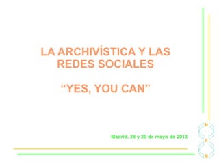 LA ARCHIVÍSTICA Y LAS
REDES SOCIALES
“YES, YOU CAN”
Madrid, 28 y 29 de mayo de 2013
 