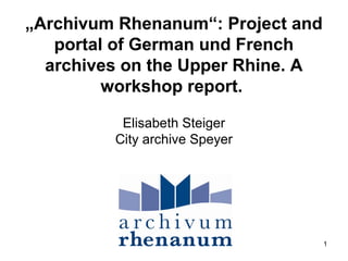 1
„Archivum Rhenanum“: Project and
portal of German und French
archives on the Upper Rhine. A
workshop report.
Elisabeth Steiger
City archive Speyer
 