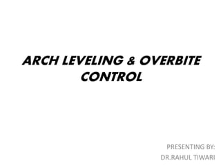 ARCH LEVELING & OVERBITE
CONTROL
PRESENTING BY:
DR.RAHUL TIWARI
 