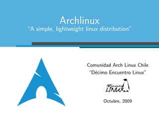Archlinux
“A simple, lightweight linux distribution”




                       Comunidad Arch Linux Chile
                        “D´cimo Encuentro Linux”
                          e




                              Octubre, 2009
 