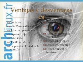Ventajas y desventajas
            
 Ventajas                    Deventajas
 alta Personalización        Dificultad de
 Libertad para elegir         instalación
 Aprendizaje                 Vas a tener muchos
 Estabilidad                  problemas
 Facilidad de uso            Debes saber ingles
 Le pierdes el miedo a la    Debes tener tiempo
  consola                     Debes conocer tu
                               hardware
 