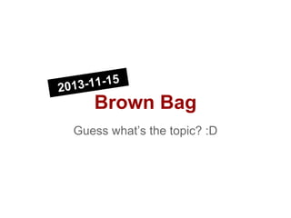 -11-15
2013

Brown Bag
Guess what’s the topic? :D

 
