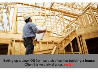 Setting up a Linux OS from scratch often like building a house
Often it is very trivial a.k.a. mafan

 
