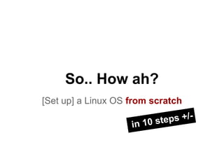 So.. How ah?
[Set up] a Linux OS from scratch
i

eps +/n 10 st

 