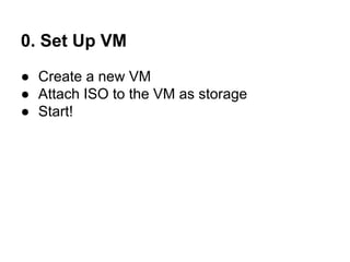 0. Set Up VM
● Create a new VM
● Attach ISO to the VM as storage
● Start!

 