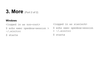 3. More (Part 2 of 2)
Windows
<logged in as non-root>

<logged in as sianlerk>

$ echo exec openbox-session >
~/.xinitrc

$ echo exec openbox-session
> ~/.xinitrc

$ startx

$ startx

 