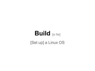 Build [a lie]
[Set up] a Linux OS

 