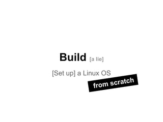 Build [a lie]
[Set up] a Linux OS
scratch
from

 