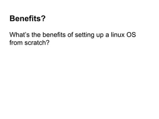 Benefits?
What’s the benefits of setting up a linux OS
from scratch?

 