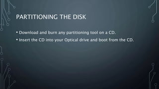 PARTITIONING THE DISK
• Download and burn any partitioning tool on a CD.
• Insert the CD into your Optical drive and boot from the CD.
 