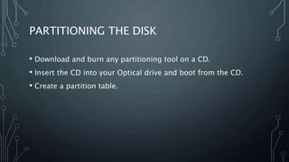 PARTITIONING THE DISK
• Download and burn any partitioning tool on a CD.
• Insert the CD into your Optical drive and boot from the CD.
• Create a partition table.
 
