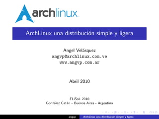 ArchLinux una distribuci´n simple y ligera
                        o

               Angel Vel´squez
                        a
          angvp@archlinux.com.ve
             www.angvp.com.ar



                     Abril 2010


                     FLiSoL 2010
       Gonz´lez Cat´n - Buenos Aires - Argentina
           a       a


                    angvp    ArchLinux una distribuci´n simple y ligera
                                                     o
 