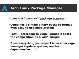 Arch Linux Package Manager

●
    Uses the “pacman” package manager

●
    Combines a simple binary package format
    with easy to use build system

●
    Fast! - according to Linux Format it beats
    the competition by a wide margin

●
    Does everything you expect from a package
    manager (update system, resolve
    dependencies, ...)
 
