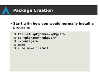 Package Creation

●
    Start with how you would normally install a
    program:

    $   tar -xf <pkgname>-<pkgver>
    $   cd <pkgname>-<pkgver>
    $   ./configure
    $   make
    $   sudo make install
 