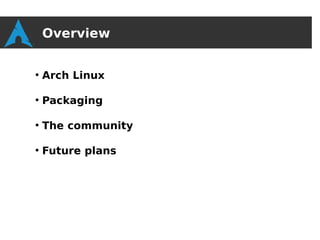 Overview

●
    Arch Linux

●
    Packaging

●
    The community

●
    Future plans
 