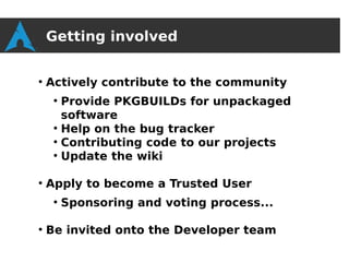 Getting involved

●
    Actively contribute to the community
     ●
       Provide PKGBUILDs for unpackaged
       software
     ●
       Help on the bug tracker
     ●
       Contributing code to our projects
     ●
       Update the wiki

●
    Apply to become a Trusted User
     ●
         Sponsoring and voting process...

●
    Be invited onto the Developer team
 