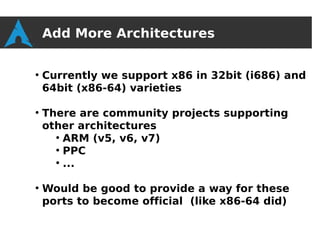 Add More Architectures

●
    Currently we support x86 in 32bit (i686) and
    64bit (x86-64) varieties

●
    There are community projects supporting
    other architectures
      ●
        ARM (v5, v6, v7)
      ●
        PPC
      ●
        ...

●
    Would be good to provide a way for these
    ports to become official (like x86-64 did)
 