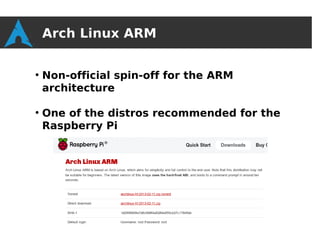 Arch Linux ARM

●
    Non-official spin-off for the ARM
    architecture

●
    One of the distros recommended for the
    Raspberry Pi
 
