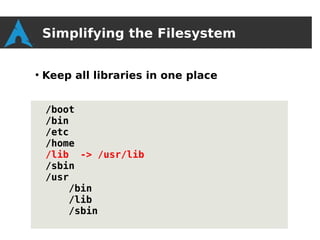 Simplifying the Filesystem

●
    Keep all libraries in one place


    /boot
    /bin
    /etc
    /home
    /lib -> /usr/lib
    /sbin
    /usr
        /bin
        /lib
        /sbin
 