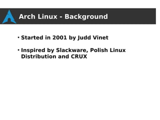 Arch Linux - Background

●
    Started in 2001 by Judd Vinet

●
    Inspired by Slackware, Polish Linux
    Distribution and CRUX
 