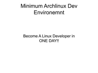 Minimum Archlinux Dev
Environemnt
Become A Linux Developer in
ONE DAY!!
 