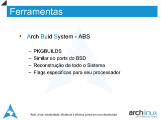 Ferramentas

  • Arch Buid System - ABS

     –   PKGBUILDS
     –   Similar ao ports do BSD
     –   Reconstrução de todo o Sistema
     –   Flags especificas para seu processador




     Arch Linux: simplicidade, eficiência e eficácia juntos em uma distribuição
 