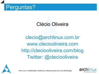 Perguntas?

                            Clécio Oliveira

         clecio@archlinux.com.br
          www.cleciooliveira.com
       http://cleciooliveira.com/blog
          Twitter: @cleciooliveira

    Arch Linux: simplicidade, eficiência e eficácia juntos em uma distribuição
 