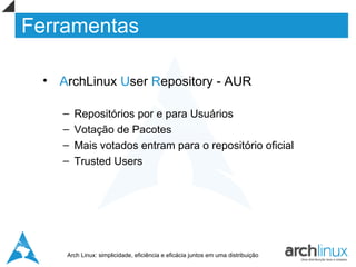 Ferramentas

  • ArchLinux User Repository - AUR

     –   Repositórios por e para Usuários
     –   Votação de Pacotes
     –   Mais votados entram para o repositório oficial
     –   Trusted Users




     Arch Linux: simplicidade, eficiência e eficácia juntos em uma distribuição
 