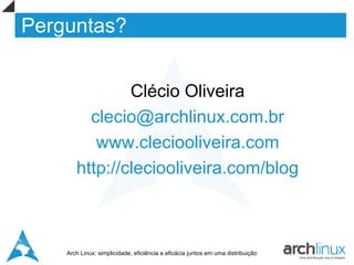 Perguntas?


               Clécio Oliveira
         clecio@archlinux.com.br
          www.cleciooliveira.com
       http://cleciooliveira.com/blog



    Arch Linux: simplicidade, eficiência e eficácia juntos em uma distribuição
 