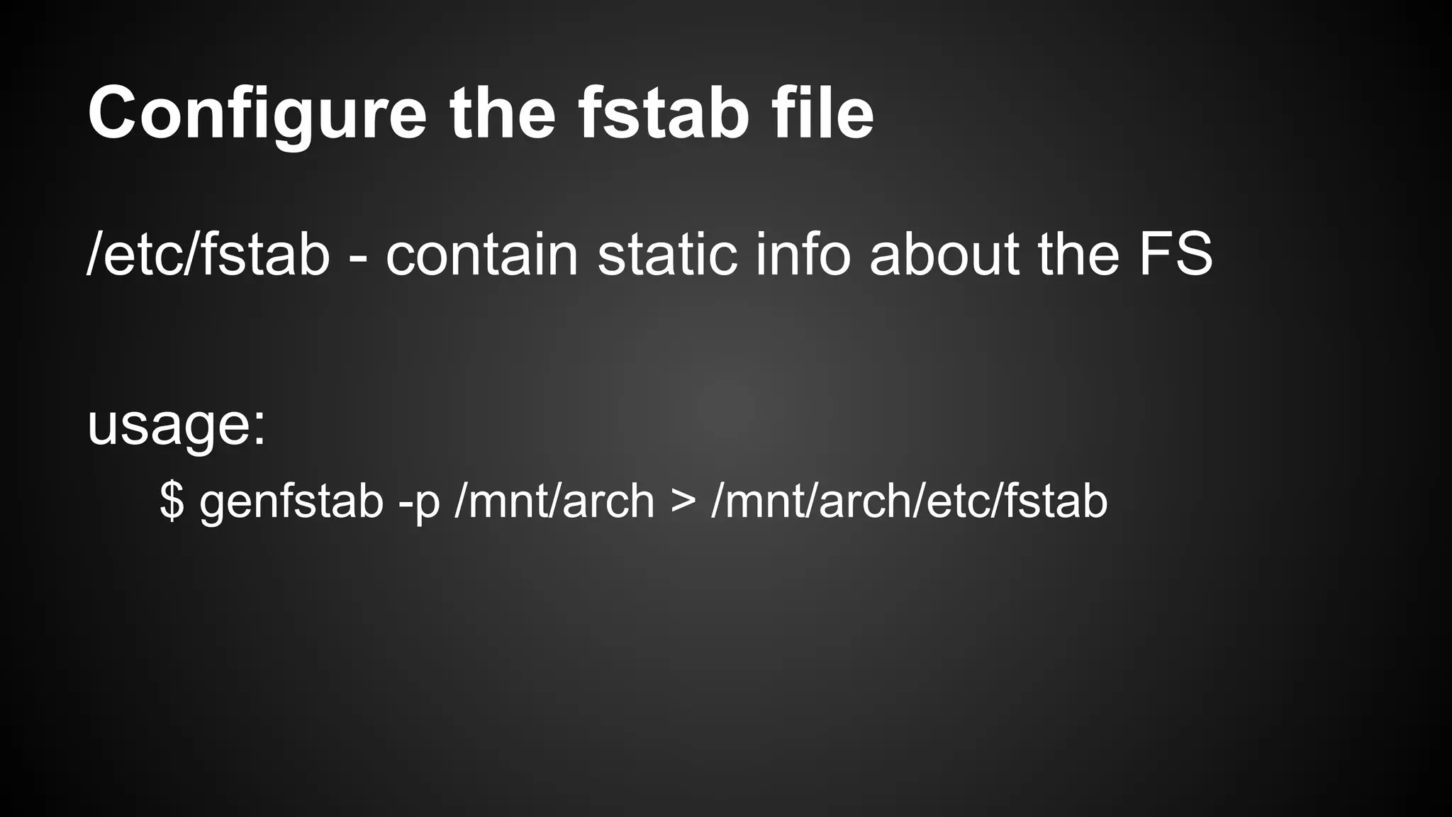 Configure the fstab file
/etc/fstab - contain static info about the FS
usage:
$ genfstab -p /mnt/arch > /mnt/arch/etc/fstab

 