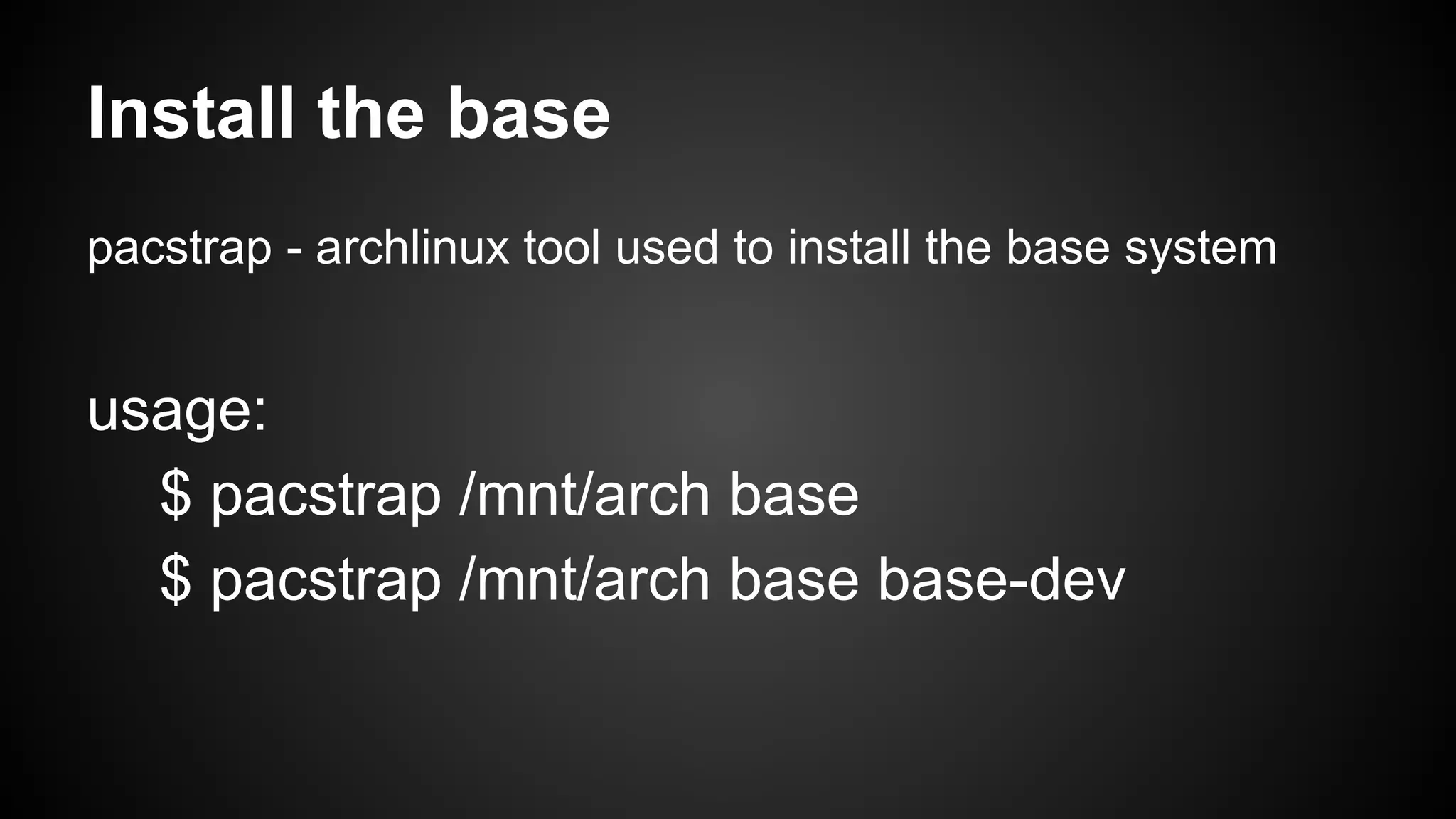 Install the base
pacstrap - archlinux tool used to install the base system

usage:
$ pacstrap /mnt/arch base
$ pacstrap /mnt/arch base base-dev

 