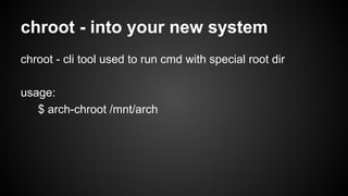 chroot - into your new system
chroot - cli tool used to run cmd with special root dir
usage:
$ arch-chroot /mnt/arch

 