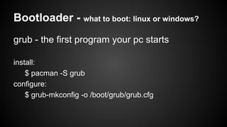 Bootloader - what to boot: linux or windows?
grub - the first program your pc starts
install:
$ pacman -S grub
configure:
$ grub-mkconfig -o /boot/grub/grub.cfg

 
